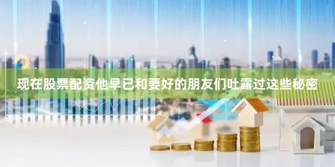 现在股票配资他早已和要好的朋友们吐露过这些秘密