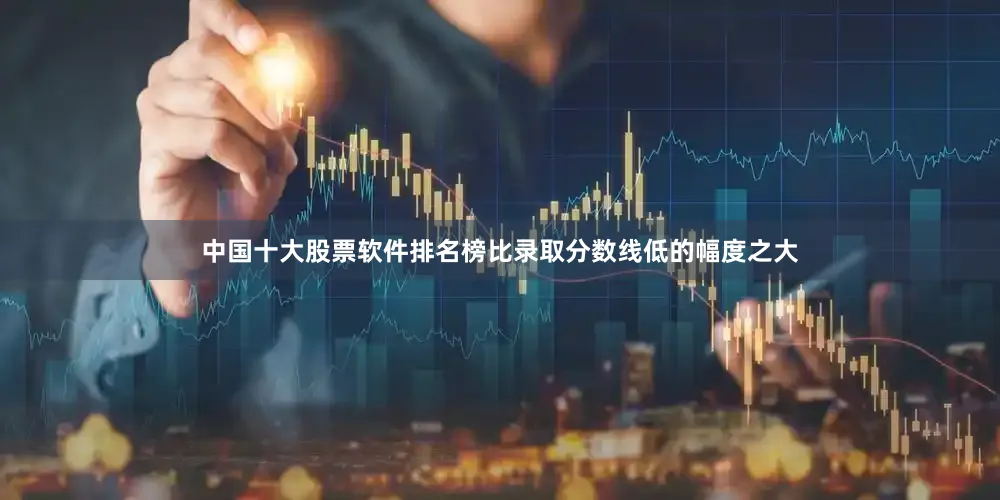 中国十大股票软件排名榜比录取分数线低的幅度之大