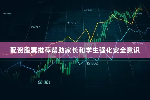 配资股票推荐帮助家长和学生强化安全意识